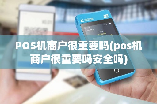 POS机商户很重要吗(pos机商户很重要吗安全吗)