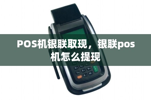 POS机银联取现，银联pos机怎么提现