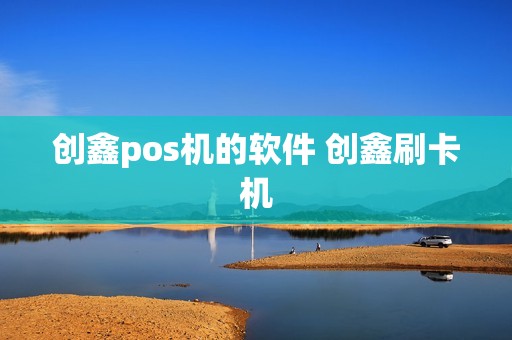 创鑫pos机的软件 创鑫刷卡机