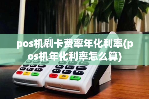 pos机刷卡费率年化利率(pos机年化利率怎么算)