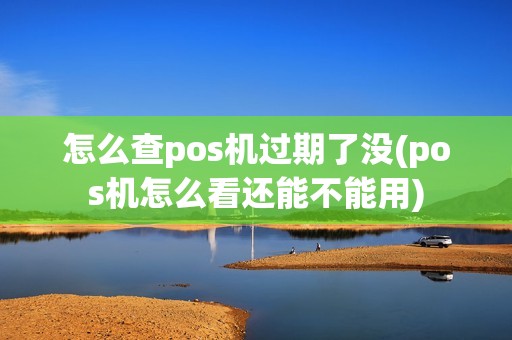 怎么查pos机过期了没(pos机怎么看还能不能用)