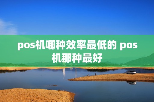 pos机哪种效率最低的 pos机那种最好
