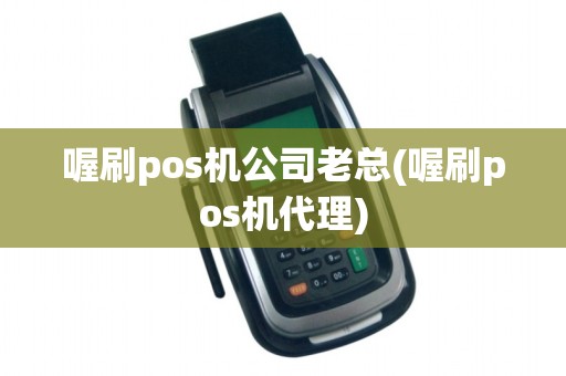 喔刷pos机公司老总(喔刷pos机代理)