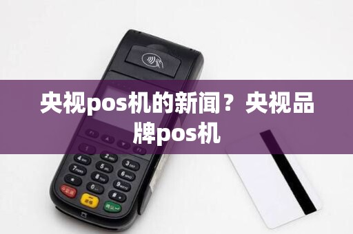 央视pos机的新闻?央视品牌pos机