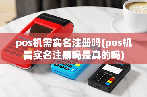 pos机需实名注册吗(pos机需实名注册吗是真的吗)