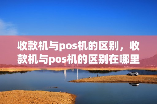收款机与pos机的区别,收款机与pos机的区别在哪里