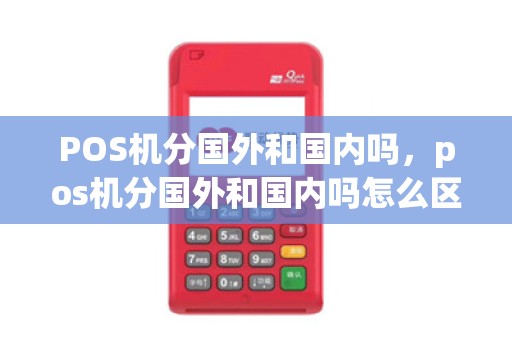 POS机分国外和国内吗,pos机分国外和国内吗怎么区分