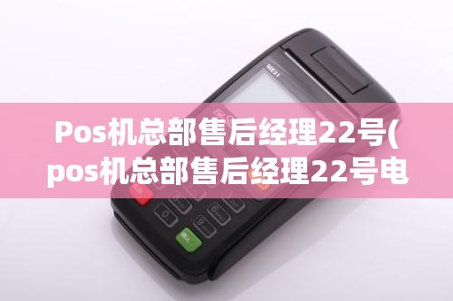 Pos机总部售后经理22号(pos机总部售后经理22号电话)