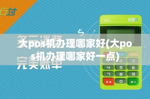 大pos机办理哪家好(大pos机办理哪家好一点)