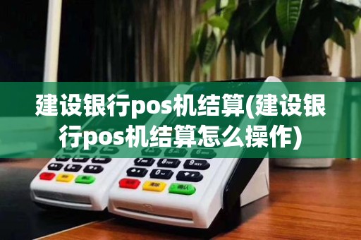建设银行pos机结算(建设银行pos机结算怎么操作)