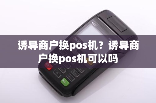 诱导商户换pos机?诱导商户换pos机可以吗