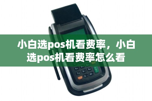 小白选pos机看费率,小白选pos机看费率怎么看
