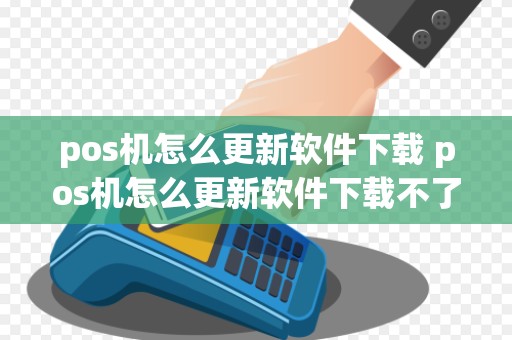 pos机怎么更新软件下载 pos机怎么更新软件下载不了