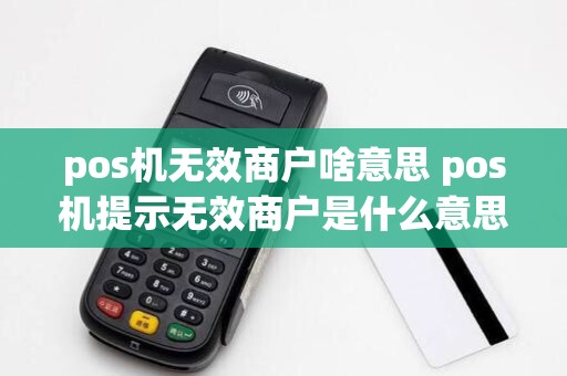 pos机无效商户啥意思 pos机提示无效商户是什么意思