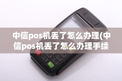 中信pos机丢了怎么办理(中信pos机丢了怎么办理手续)