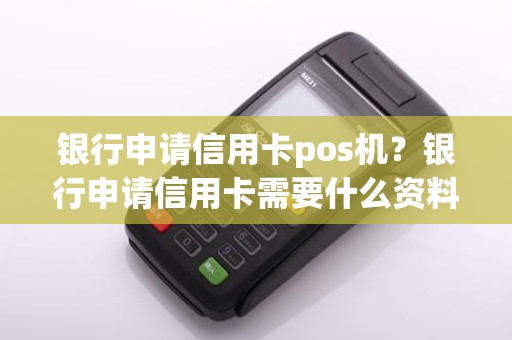 银行申请信用卡pos机？银行申请信用卡需要什么资料