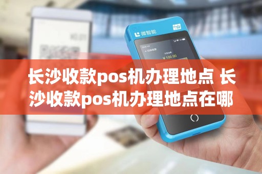 长沙收款pos机办理地点 长沙收款pos机办理地点在哪里