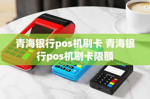 青海银行pos机刷卡 青海银行pos机刷卡限额