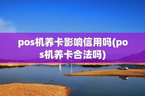 pos机养卡影响信用吗(pos机养卡合法吗)