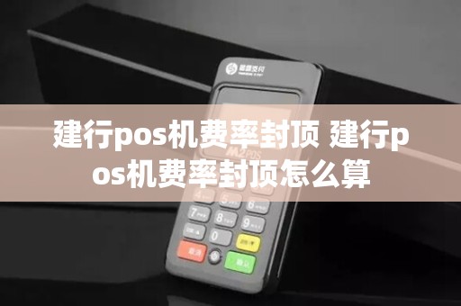 建行pos机费率封顶 建行pos机费率封顶怎么算