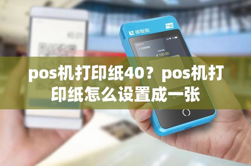 pos机打印纸40？pos机打印纸怎么设置成一张
