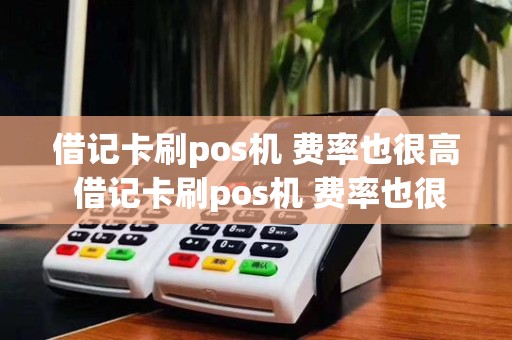 借记卡刷pos机 费率也很高 借记卡刷pos机 费率也很高怎么办