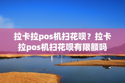 拉卡拉pos机扫花呗？拉卡拉pos机扫花呗有限额吗