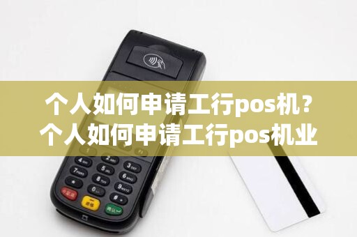 个人如何申请工行pos机？个人如何申请工行pos机业务