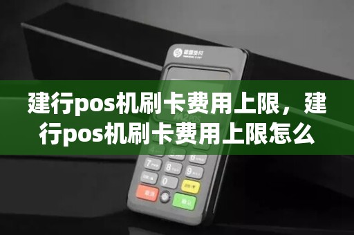 建行pos机刷卡费用上限，建行pos机刷卡费用上限怎么解决