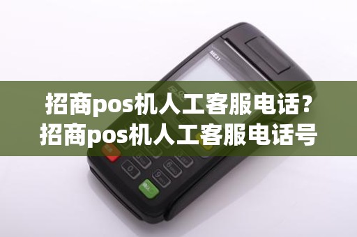 招商pos机人工客服电话?招商pos机人工客服电话号码