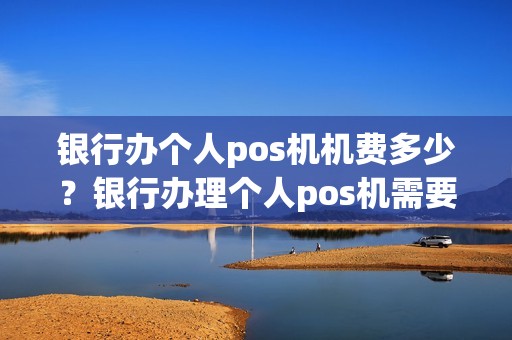 银行办个人pos机机费多少？银行办理个人pos机需要多少钱