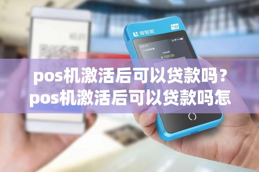 pos机激活后可以贷款吗?pos机激活后可以贷款吗怎么操作