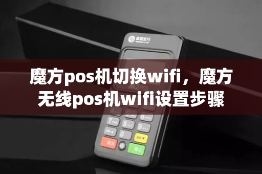 魔方pos机切换wifi,魔方无线pos机wifi设置步骤