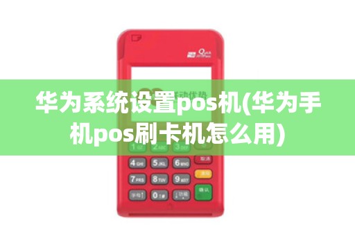 华为系统设置pos机(华为手机pos刷卡机怎么用)