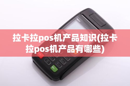 拉卡拉pos机产品知识(拉卡拉pos机产品有哪些)