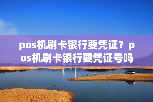 pos机刷卡银行要凭证?pos机刷卡银行要凭证号吗