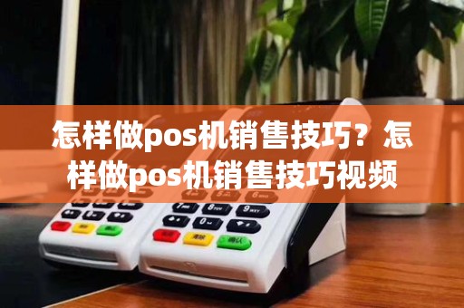 怎样做pos机销售技巧？怎样做pos机销售技巧视频