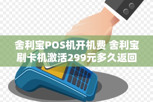 舍利宝POS机开机费 舍利宝刷卡机激活299元多久返回