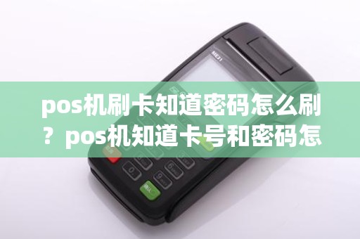 pos机刷卡知道密码怎么刷？pos机知道卡号和密码怎么刷信用卡