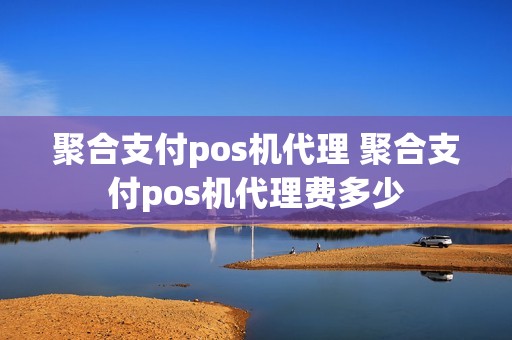 聚合支付pos机代理 聚合支付pos机代理费多少