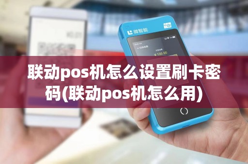 联动pos机怎么设置刷卡密码(联动pos机怎么用)