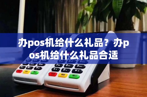 办pos机给什么礼品?办pos机给什么礼品合适