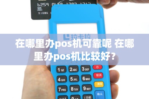 在哪里办pos机可靠呢 在哪里办pos机比较好?