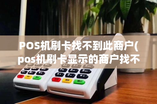POS机刷卡找不到此商户(pos机刷卡显示的商户找不到)