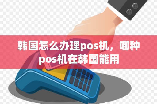 韩国怎么办理pos机,哪种pos机在韩国能用