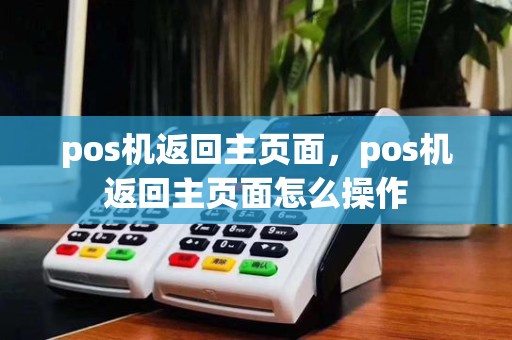 pos机返回主页面,pos机返回主页面怎么操作