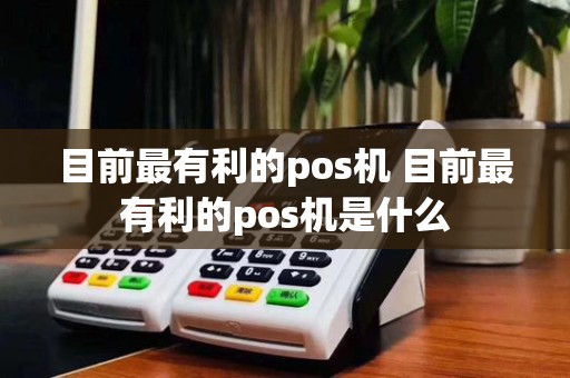 目前最有利的pos机 目前最有利的pos机是什么