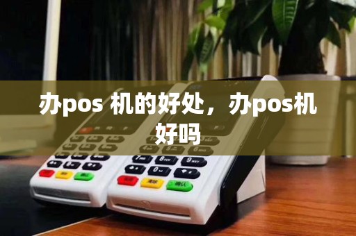 办pos 机的好处，办pos机好吗