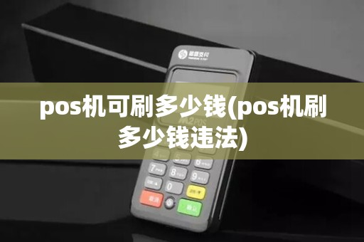 pos机可刷多少钱(pos机刷多少钱违法)
