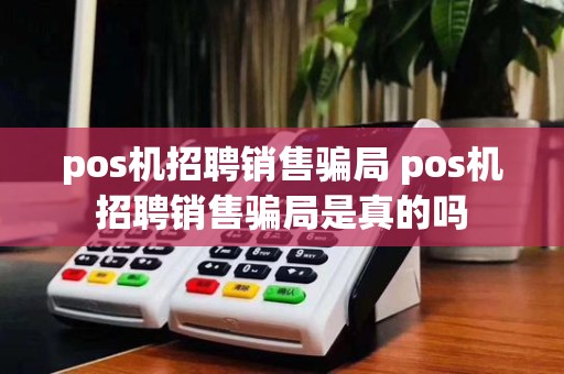 pos机招聘销售骗局 pos机招聘销售骗局是真的吗